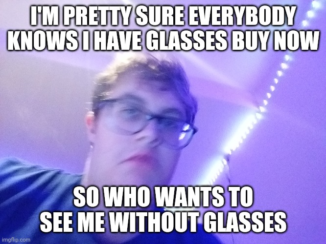 I'M PRETTY SURE EVERYBODY KNOWS I HAVE GLASSES BUY NOW; SO WHO WANTS TO SEE ME WITHOUT GLASSES | made w/ Imgflip meme maker