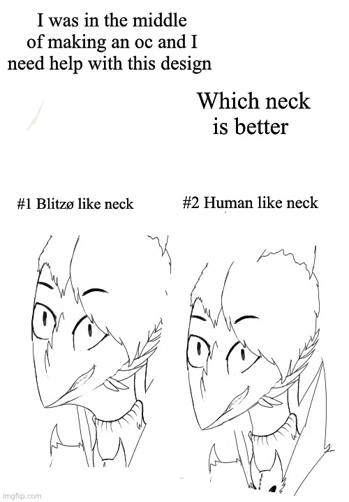 Help I’m dying inside :D | I was in the middle of making an oc and I need help with this design; Which neck is better; #1 Blitzø like neck; #2 Human like neck | image tagged in oc,sketch,help me,i dont know what i am doing | made w/ Imgflip meme maker