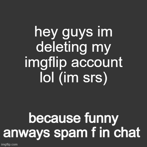 grey blank temp | hey guys im deleting my imgflip account lol (im srs); because funny anways spam f in chat | image tagged in grey blank temp | made w/ Imgflip meme maker