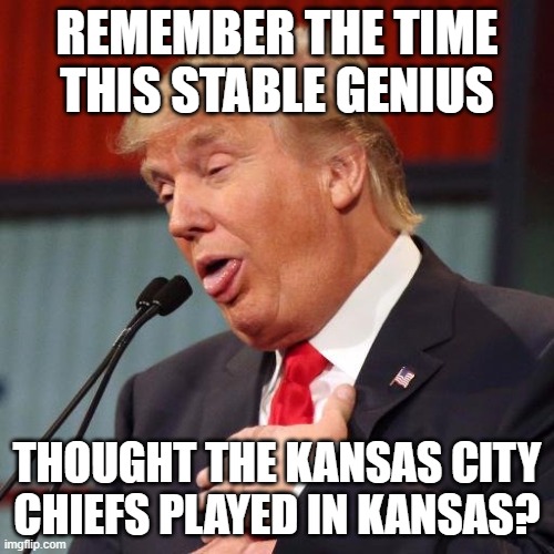 Trump derp | REMEMBER THE TIME THIS STABLE GENIUS; THOUGHT THE KANSAS CITY CHIEFS PLAYED IN KANSAS? | image tagged in trump derp | made w/ Imgflip meme maker