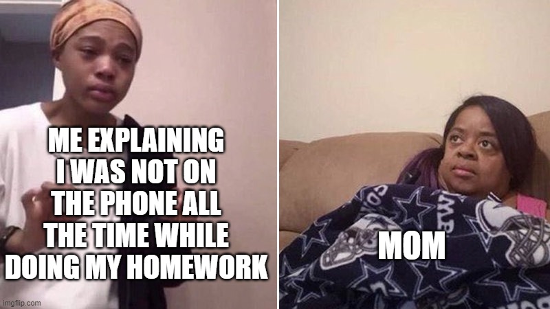 relatable | ME EXPLAINING I WAS NOT ON THE PHONE ALL THE TIME WHILE DOING MY HOMEWORK; MOM | image tagged in me explaining to my mom | made w/ Imgflip meme maker