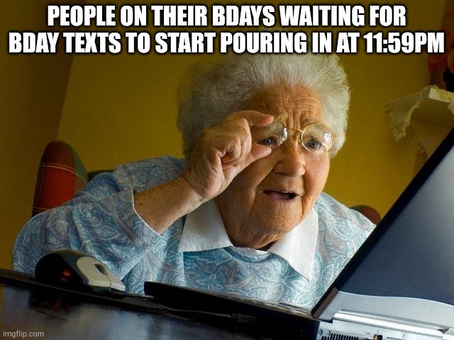 Grandma Finds The Internet | PEOPLE ON THEIR BDAYS WAITING FOR BDAY TEXTS TO START POURING IN AT 11:59PM | image tagged in memes,grandma finds the internet | made w/ Imgflip meme maker