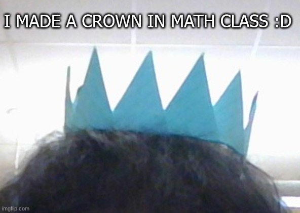 Some kid behind me went " I- did she just make a crown-?" | I MADE A CROWN IN MATH CLASS :D | made w/ Imgflip meme maker