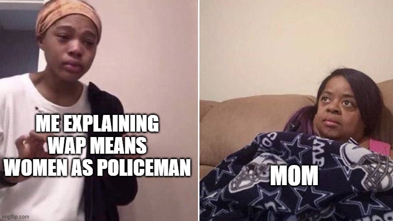 explaining | ME EXPLAINING WAP MEANS WOMEN AS POLICEMAN; MOM | image tagged in me explaining to my mom | made w/ Imgflip meme maker