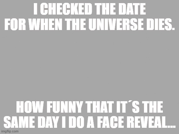 Gray Blank | I CHECKED THE DATE FOR WHEN THE UNIVERSE DIES. HOW FUNNY THAT IT´S THE SAME DAY I DO A FACE REVEAL... | image tagged in gray blank | made w/ Imgflip meme maker