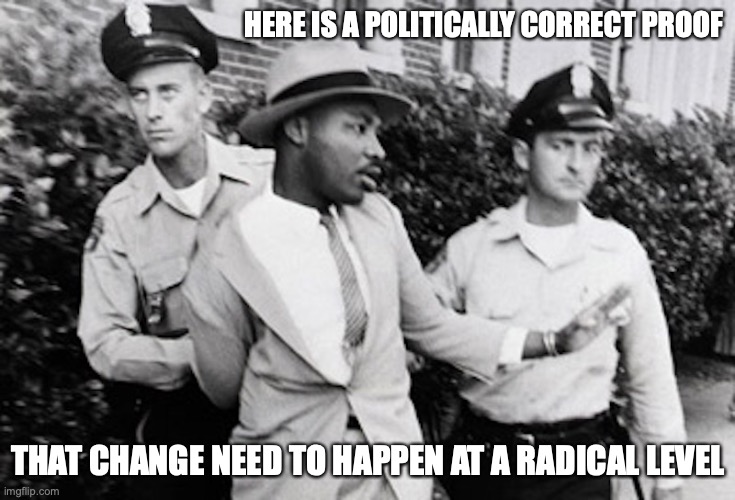 MLK Arrested | HERE IS A POLITICALLY CORRECT PROOF; THAT CHANGE NEED TO HAPPEN AT A RADICAL LEVEL | image tagged in martin luther king jr,memes | made w/ Imgflip meme maker