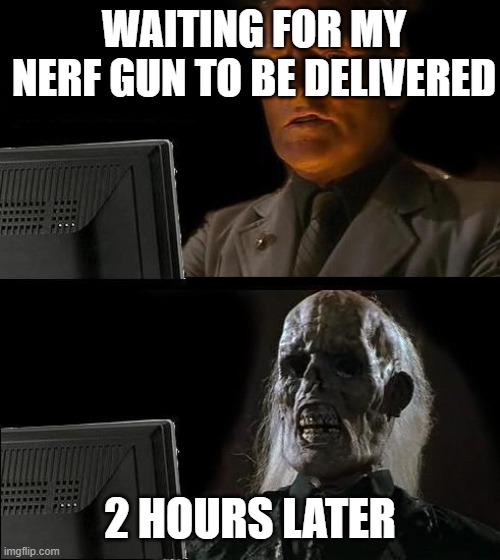 WHYYYYYYYYYY | WAITING FOR MY NERF GUN TO BE DELIVERED; 2 HOURS LATER | image tagged in memes | made w/ Imgflip meme maker