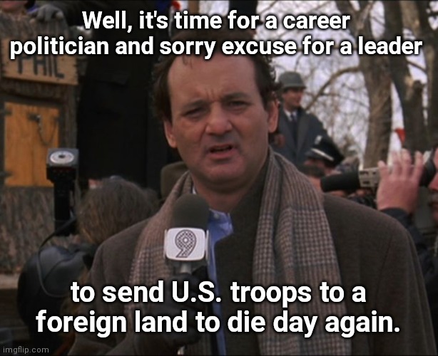 More than Groundhog Day | Well, it's time for a career politician and sorry excuse for a leader; to send U.S. troops to a foreign land to die day again. | image tagged in bill murray groundhog day,joe biden,warmonger,ukraine,russia,deployment | made w/ Imgflip meme maker