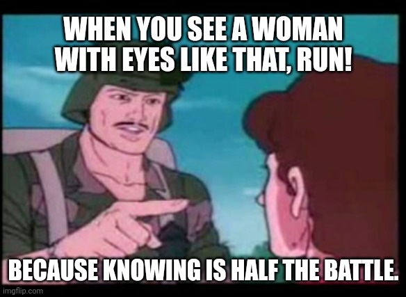 GI Joe PSA | WHEN YOU SEE A WOMAN WITH EYES LIKE THAT, RUN! BECAUSE KNOWING IS HALF THE BATTLE. | image tagged in gi joe psa | made w/ Imgflip meme maker