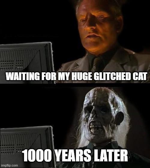 yeah im bored | WAITING FOR MY HUGE GLITCHED CAT; 1000 YEARS LATER | image tagged in memes,i'll just wait here | made w/ Imgflip meme maker
