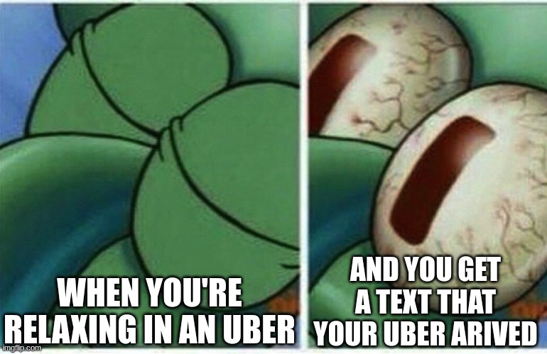 Squidward | WHEN YOU'RE RELAXING IN AN UBER; AND YOU GET A TEXT THAT YOUR UBER ARIVED | image tagged in squidward | made w/ Imgflip meme maker