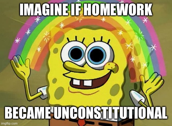 The American Dream, but for kids | IMAGINE IF HOMEWORK; BECAME UNCONSTITUTIONAL | image tagged in memes,imagination spongebob,homework | made w/ Imgflip meme maker