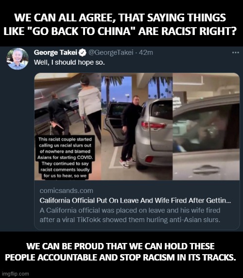 Universal front against racism. Political party doesn't matter! | WE CAN ALL AGREE, THAT SAYING THINGS LIKE "GO BACK TO CHINA" ARE RACIST RIGHT? WE CAN BE PROUD THAT WE CAN HOLD THESE PEOPLE ACCOUNTABLE AND STOP RACISM IN ITS TRACKS. | image tagged in anti-racism,maga,liberal,conservative,democrat,republican | made w/ Imgflip meme maker