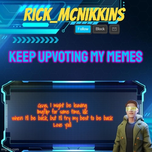 This might be my last post in a loooong time | KEEP UPVOTING MY MEMES; Guys, I might be leaving Imgflip for some time, Idk when I'll be back, but I'll try my best to be back
Love y'all | image tagged in mcnikkins temp 3 v2 | made w/ Imgflip meme maker