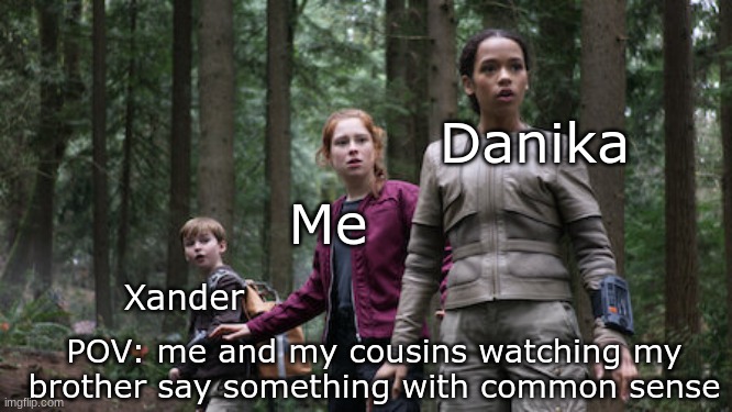 THE IMPOSSIBLE HAS HAPPENED | Danika; Me; Xander; POV: me and my cousins watching my brother say something with common sense | image tagged in will penny and judy in shock,brothers,dumb | made w/ Imgflip meme maker