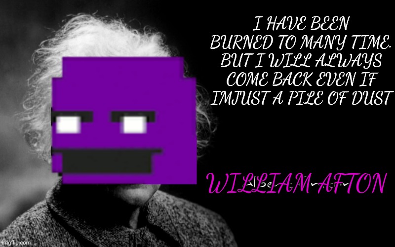 Even if he's just a pile of dust | I HAVE BEEN BURNED TO MANY TIME. BUT I WILL ALWAYS COME BACK EVEN IF IMJUST A PILE OF DUST; WILLIAM AFTON | image tagged in albert einstein,purple guy,fnaf,memes,meme,funny | made w/ Imgflip meme maker