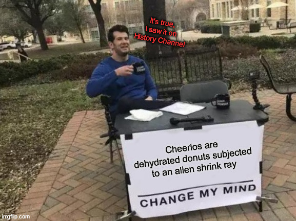 I'm not saying the aliens are cops, but the aliens are cops and they have shrink rays | It's true, I saw it on History Channel; Cheerios are dehydrated donuts subjected to an alien shrink ray | image tagged in memes,change my mind | made w/ Imgflip meme maker