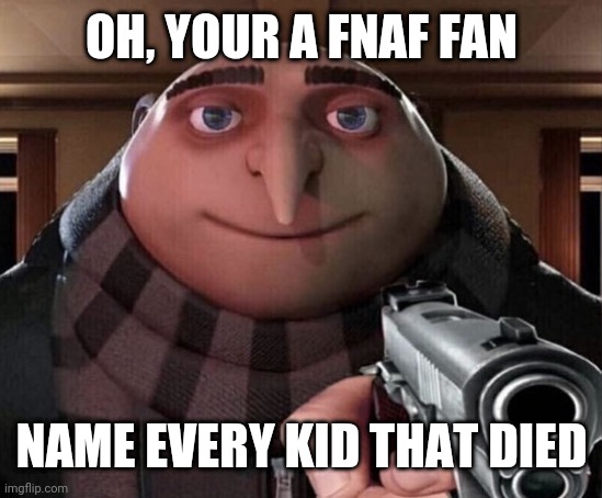 Day 1 fnaf question | OH, YOUR A FNAF FAN; NAME EVERY KID THAT DIED | image tagged in gru gun,fnaf | made w/ Imgflip meme maker