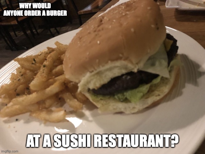 Burger at a Sushi Restaurant | WHY WOULD ANYONE ORDER A BURGER; AT A SUSHI RESTAURANT? | image tagged in memes,burger,food | made w/ Imgflip meme maker