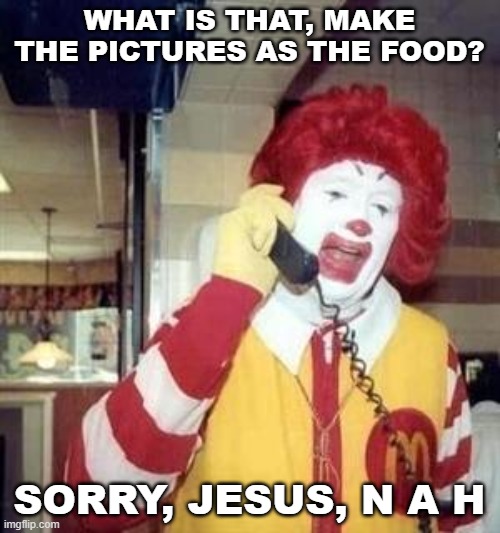 Ronald McDonald Temp | WHAT IS THAT, MAKE THE PICTURES AS THE FOOD? SORRY, JESUS, N A H | image tagged in ronald mcdonald temp | made w/ Imgflip meme maker