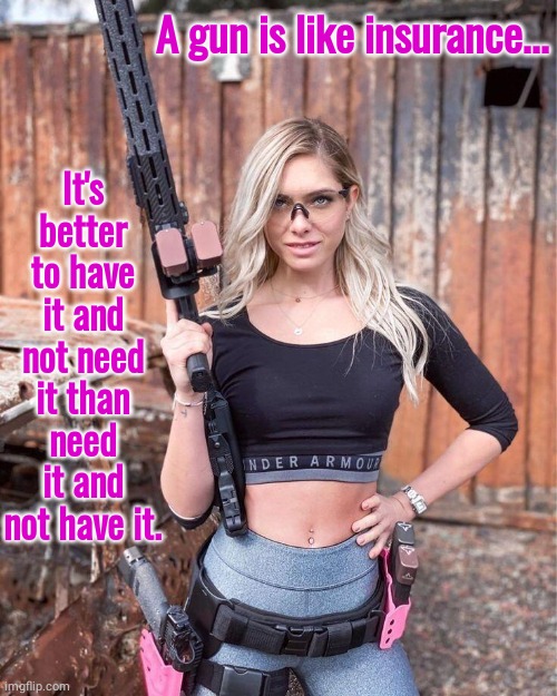 Guns are like insurance | It's better to have it and not need it than need it and not have it. A gun is like insurance... | image tagged in life insurance | made w/ Imgflip meme maker
