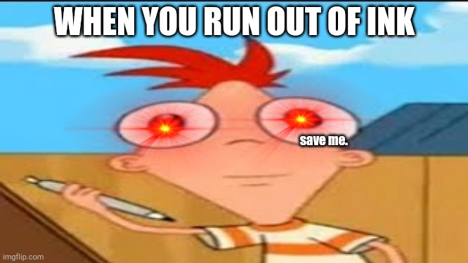 When you run out of ink... | WHEN YOU RUN OUT OF INK; save me. | image tagged in phineas and ferb,memes,funny | made w/ Imgflip meme maker