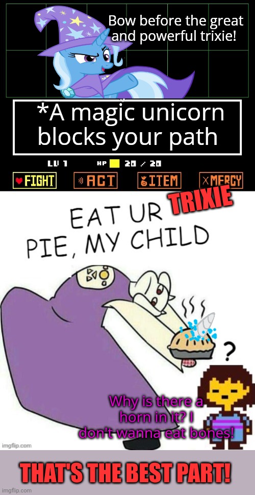 Pony visits undertale | Bow before the great and powerful trixie! *A magic unicorn blocks your path; TRIXIE; Why is there a horn in it? I don't wanna eat bones! THAT'S THE BEST PART! | image tagged in toriel makes pies,pie,trixie,mlp,toriel,nom nom nom | made w/ Imgflip meme maker