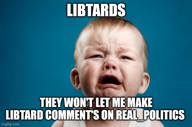 BABY CRYING | LIBTARDS; THEY WON'T LET ME MAKE LIBTARD COMMENT'S ON REAL_POLITICS | image tagged in baby crying | made w/ Imgflip meme maker