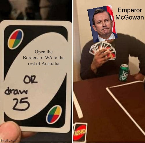 Not from WA but against McGowan’s decision to open borders | Emperor McGowan; Open the Borders of WA to the rest of Australia | image tagged in memes,uno draw 25 cards,liberalism,australia,western australia,labor party | made w/ Imgflip meme maker