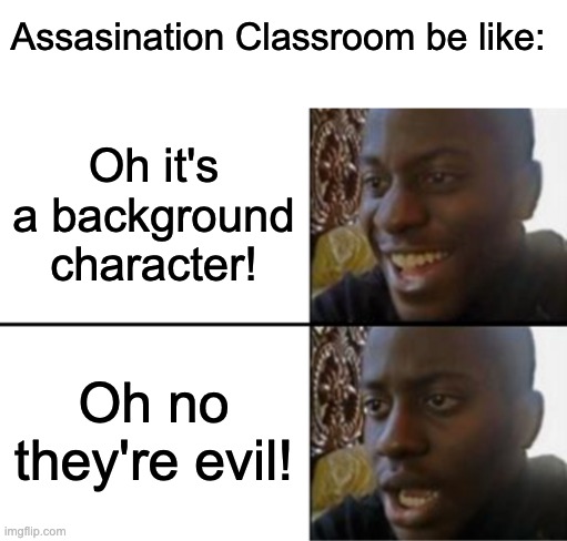Assassination Classroom be like: | Assasination Classroom be like:; Oh it's a background character! Oh no they're evil! | image tagged in oh yeah oh no,assassination classroom | made w/ Imgflip meme maker