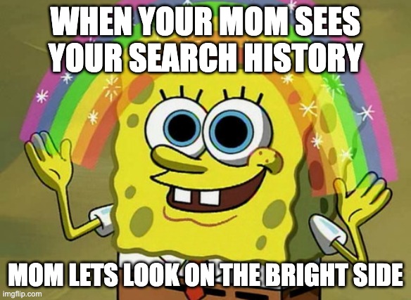 search history | WHEN YOUR MOM SEES YOUR SEARCH HISTORY; MOM LETS LOOK ON THE BRIGHT SIDE | image tagged in memes,imagination spongebob | made w/ Imgflip meme maker