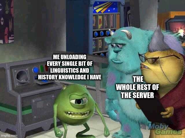Mike wazowski trying to explain | ME UNLOADING EVERY SINGLE BIT OF LINGUISTICS AND HISTORY KNOWLEDGE I HAVE; THE WHOLE REST OF THE SERVER | image tagged in mike wazowski trying to explain | made w/ Imgflip meme maker