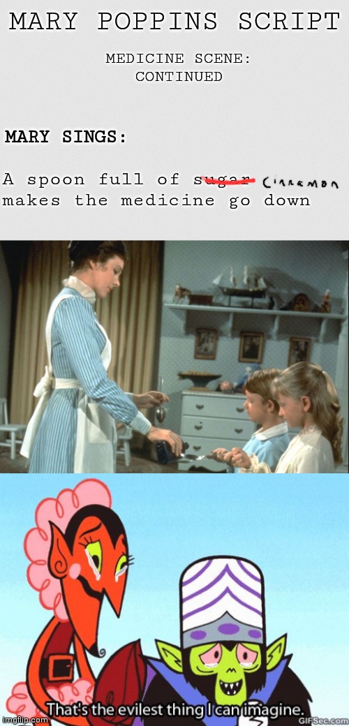 A spoon full of... | MARY POPPINS SCRIPT; MEDICINE SCENE:
CONTINUED; MARY SINGS:; A spoon full of sugar makes the medicine go down | image tagged in white grainy paper,mary poppins,that's the evilest thing i can imagine | made w/ Imgflip meme maker
