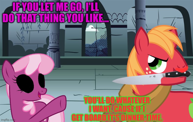 Big Mac's Basement | IF YOU LET ME GO, I'LL DO THAT THING YOU LIKE... YOU'LL DO WHATEVER I WANT. CAUSE IF I GET BOARD IT'S DINNER TIME. | image tagged in big mac,basement,torture,pony,meat,cannibalism | made w/ Imgflip meme maker