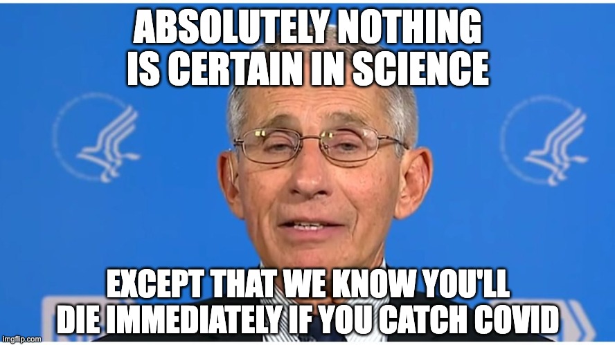 You're all going to die |  ABSOLUTELY NOTHING IS CERTAIN IN SCIENCE; EXCEPT THAT WE KNOW YOU'LL DIE IMMEDIATELY IF YOU CATCH COVID | image tagged in dr fauci | made w/ Imgflip meme maker