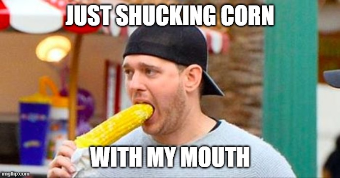 shuck u | JUST SHUCKING CORN; WITH MY MOUTH | image tagged in buble corn | made w/ Imgflip meme maker