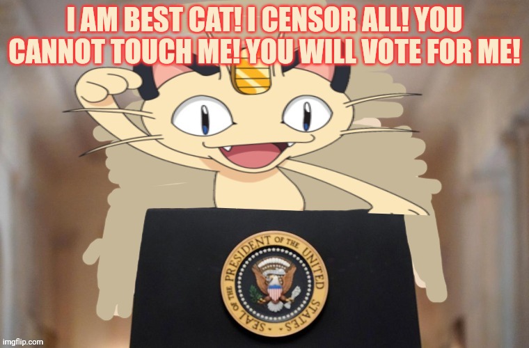 Meowth party | I AM BEST CAT! I CENSOR ALL! YOU CANNOT TOUCH ME! YOU WILL VOTE FOR ME! | image tagged in meowth party | made w/ Imgflip meme maker