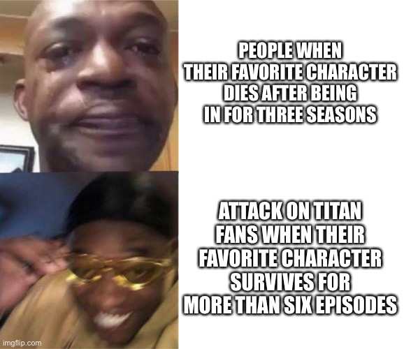 Black Guy Crying and Black Guy Laughing | PEOPLE WHEN THEIR FAVORITE CHARACTER DIES AFTER BEING IN FOR THREE SEASONS; ATTACK ON TITAN FANS WHEN THEIR FAVORITE CHARACTER SURVIVES FOR MORE THAN SIX EPISODES | image tagged in black guy crying and black guy laughing | made w/ Imgflip meme maker