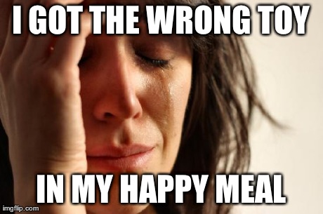 First World Problems Meme | I GOT THE WRONG TOY IN MY HAPPY MEAL | image tagged in memes,first world problems | made w/ Imgflip meme maker