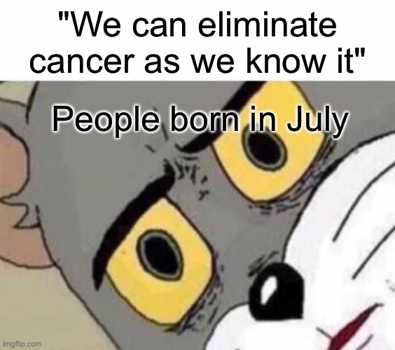 Tom Cat Unsettled Close up | "We can eliminate cancer as we know it"; People born in July | image tagged in tom cat unsettled close up | made w/ Imgflip meme maker