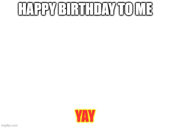 Birb | HAPPY BIRTHDAY TO ME; YAY | image tagged in blank white template | made w/ Imgflip meme maker
