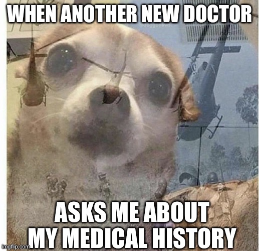Medical PTSD | WHEN ANOTHER NEW DOCTOR; ASKS ME ABOUT MY MEDICAL HISTORY | image tagged in ptsd chihuahua,medical,history,ptsd,ptsd dog,doctor | made w/ Imgflip meme maker