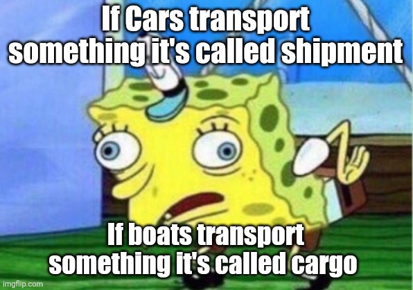 Huh? | If Cars transport something it's called shipment; If boats transport something it's called cargo | image tagged in memes,mocking spongebob | made w/ Imgflip meme maker