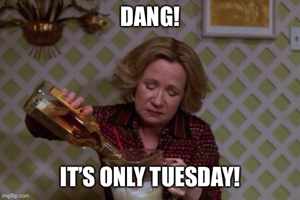 Kitty Drinkgin that 70s show | DANG! IT’S ONLY TUESDAY! | image tagged in kitty drinkgin that 70s show | made w/ Imgflip meme maker