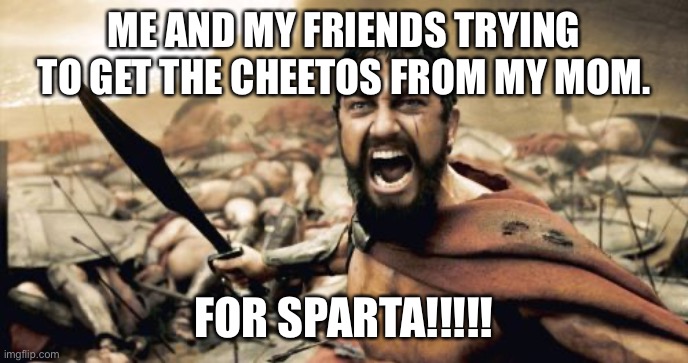 Comment “bored” if you are bored | ME AND MY FRIENDS TRYING TO GET THE CHEETOS FROM MY MOM. FOR SPARTA!!!!! | image tagged in memes,sparta leonidas | made w/ Imgflip meme maker