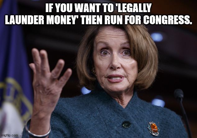 Good old Nancy Pelosi | IF YOU WANT TO 'LEGALLY LAUNDER MONEY' THEN RUN FOR CONGRESS. | image tagged in good old nancy pelosi | made w/ Imgflip meme maker