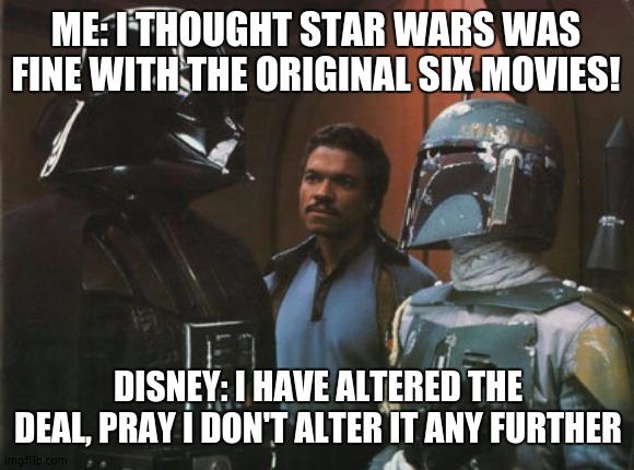 when disney produces the force awakens | ME: I THOUGHT STAR WARS WAS FINE WITH THE ORIGINAL SIX MOVIES! DISNEY: I HAVE ALTERED THE DEAL, PRAY I DON'T ALTER IT ANY FURTHER | image tagged in star wars darth vader altering the deal | made w/ Imgflip meme maker