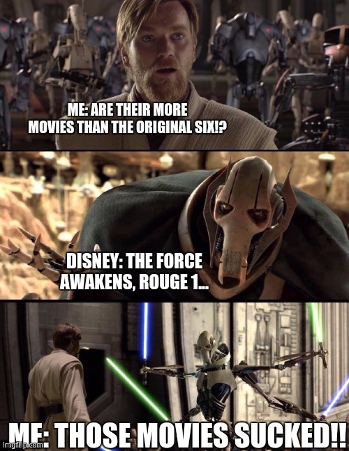 General Kenobi "Hello there" | ME: ARE THEIR MORE MOVIES THAN THE ORIGINAL SIX!? DISNEY: THE FORCE AWAKENS, ROUGE 1... ME: THOSE MOVIES SUCKED!! | image tagged in general kenobi hello there | made w/ Imgflip meme maker