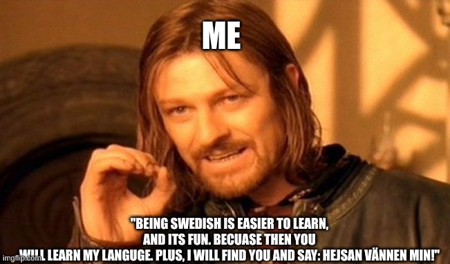 Iam swedish:) | ME; "BEING SWEDISH IS EASIER TO LEARN,
AND ITS FUN. BECUASE THEN YOU
WILL LEARN MY LANGUGE. PLUS, I WILL FIND YOU AND SAY: HEJSAN VÄNNEN MIN!" | image tagged in memes,one does not simply | made w/ Imgflip meme maker