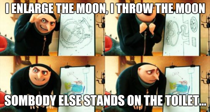 Reversed movie lines! I have made a stream for these memes | I ENLARGE THE MOON, I THROW THE MOON; SOMBODY ELSE STANDS ON THE TOILET... | image tagged in despicable me diabolical plan gru | made w/ Imgflip meme maker